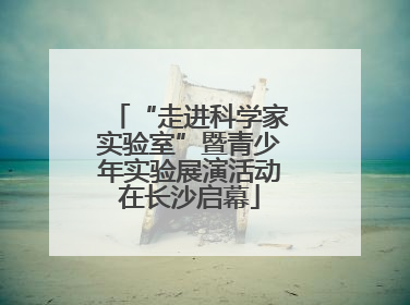 “走进科学家实验室”暨青少年实验展演活动在长沙启幕