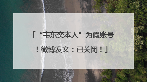 “韦东奕本人”为假账号！微博发文：已关闭！