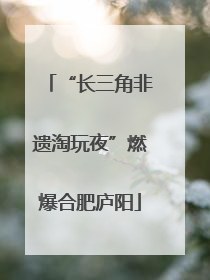 “长三角非遗淘玩夜”燃爆合肥庐阳