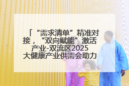 “需求清单”精准对接，“双向赋能”激活产业-双流区2025大健康产业供需会助力企业“满园”发展