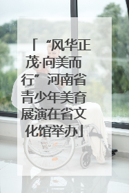 “风华正茂·向美而行”河南省青少年美育展演在省文化馆举办