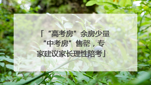 “高考房”余房少量 “中考房”售罄，专家建议家长理性陪考