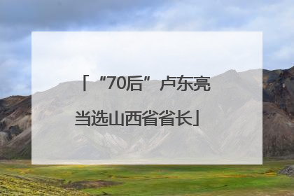 “70后”卢东亮当选山西省省长