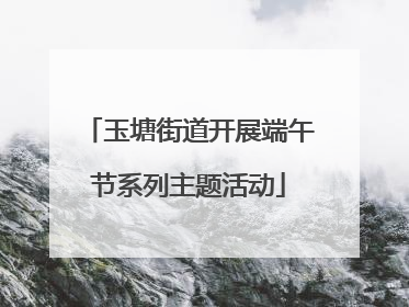 玉塘街道开展端午节系列主题活动