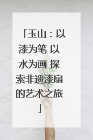 玉山：以漆为笔 以水为画 探索非遗漆扇的艺术之旅