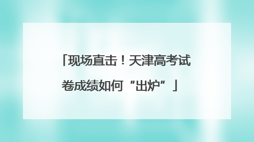 现场直击！天津高考试卷成绩如何“出炉”