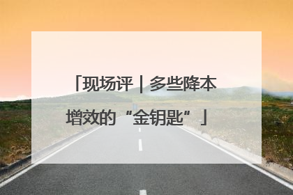 现场评｜多些降本增效的“金钥匙”