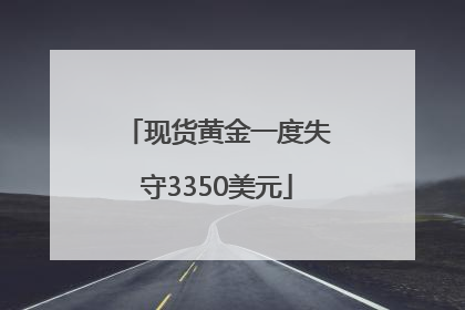 现货黄金一度失守3350美元