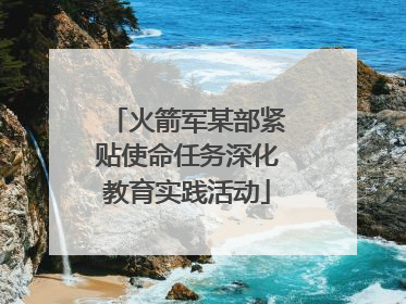 火箭军某部紧贴使命任务深化教育实践活动