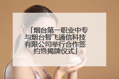 烟台第一职业中专与烟台智飞通信科技有限公司举行合作签约暨揭牌仪式