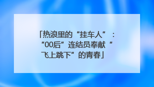 热浪里的“挂车人”：“00后”连结员奉献“飞上跳下”的青春