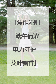 焦作沁阳：端午情浓 电力守护艾叶飘香