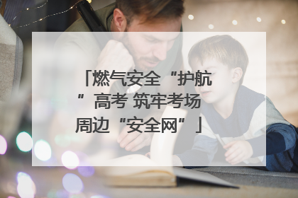 燃气安全“护航”高考 筑牢考场周边“安全网”