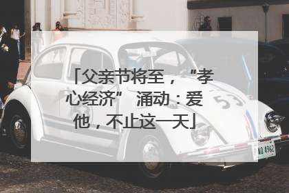 父亲节将至，“孝心经济” 涌动：爱他，不止这一天
