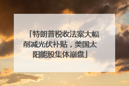 特朗普税收法案大幅削减光伏补贴，美国太阳能股集体崩盘