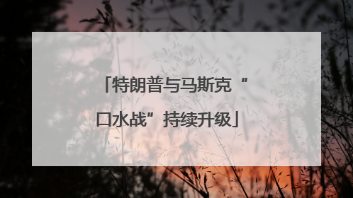 特朗普与马斯克“口水战”持续升级