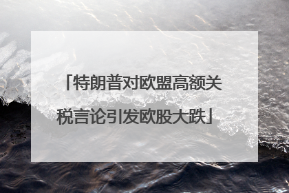 特朗普对欧盟高额关税言论引发欧股大跌