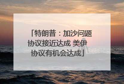 特朗普：加沙问题协议接近达成 美伊协议有机会达成
