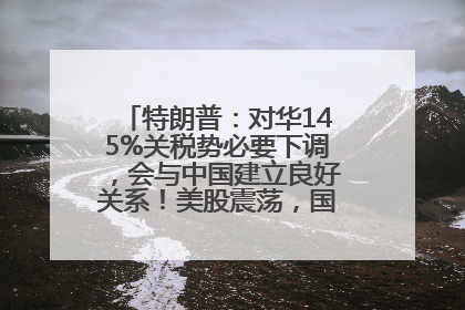特朗普：对华145%关税势必要下调，会与中国建立良好关系！美股震荡，国际油价、金价齐涨！关税比商品还贵，美企业主很忧心……