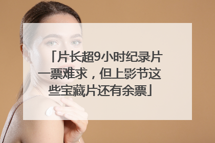 片长超9小时纪录片一票难求，但上影节这些宝藏片还有余票