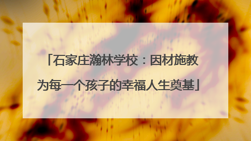 石家庄瀚林学校：因材施教 为每一个孩子的幸福人生奠基