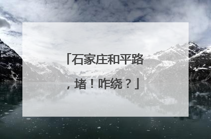 石家庄和平路，堵！咋绕？