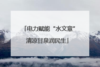 电力赋能“水文章” 清凉甘泉润民生