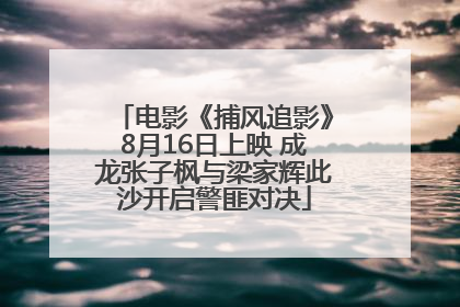 电影《捕风追影》8月16日上映 成龙张子枫与梁家辉此沙开启警匪对决