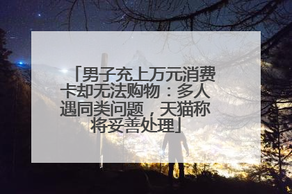 男子充上万元消费卡却无法购物：多人遇同类问题，天猫称将妥善处理