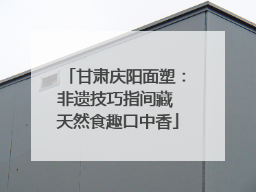 甘肃庆阳面塑：非遗技巧指间藏 天然食趣口中香