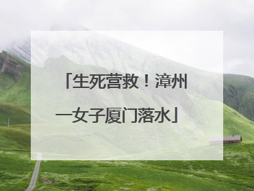 生死营救！漳州一女子厦门落水