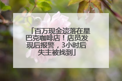 百万现金遗落在星巴克咖啡店！店员发现后报警，3小时后失主被找到