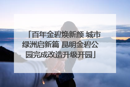 百年金碧焕新颜 城市绿洲启新篇 昆明金碧公园完成改造升级开园