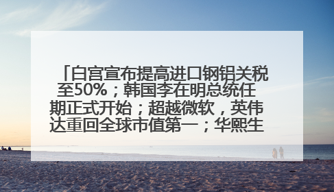 白宫宣布提高进口钢铝关税至50%；韩国李在明总统任期正式开始；超越微软，英伟达重回全球市值第一；华熙生物回应近期风波丨每经早参