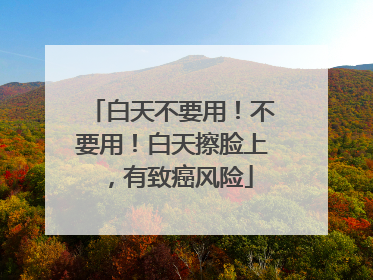 白天不要用！不要用！白天擦脸上，有致癌风险