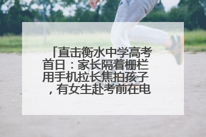 直击衡水中学高考首日：家长隔着栅栏用手机拉长焦拍孩子，有女生赴考前在电话亭与家人通话