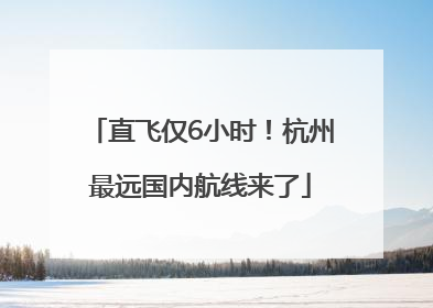 直飞仅6小时！杭州最远国内航线来了