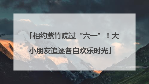 相约紫竹院过“六一”！大小朋友追逐各自欢乐时光