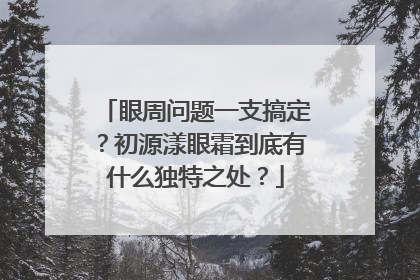 眼周问题一支搞定？初源漾眼霜到底有什么独特之处？