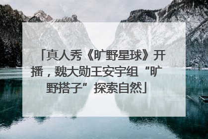 真人秀《旷野星球》开播，魏大勋王安宇组“旷野搭子”探索自然