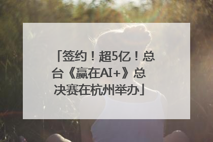 签约！超5亿！总台《赢在AI+》总决赛在杭州举办
