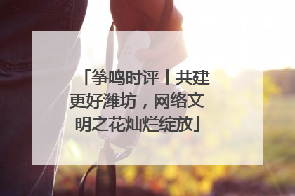 筝鸣时评丨共建更好潍坊，网络文明之花灿烂绽放