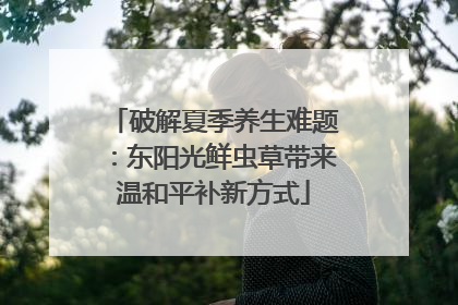 破解夏季养生难题：东阳光鲜虫草带来温和平补新方式