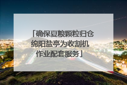 确保夏粮颗粒归仓 绵阳盐亭为收割机作业配套服务