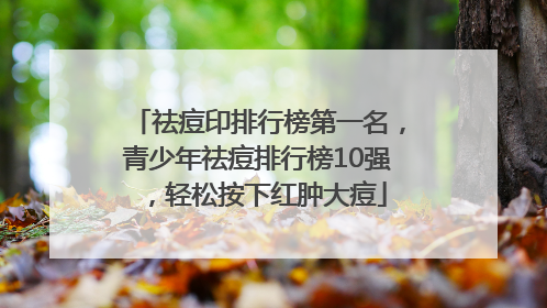 祛痘印排行榜第一名，青少年祛痘排行榜10强，轻松按下红肿大痘