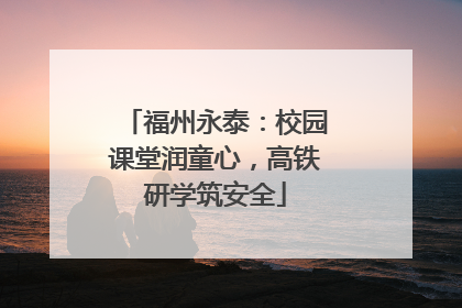 福州永泰：校园课堂润童心，高铁研学筑安全