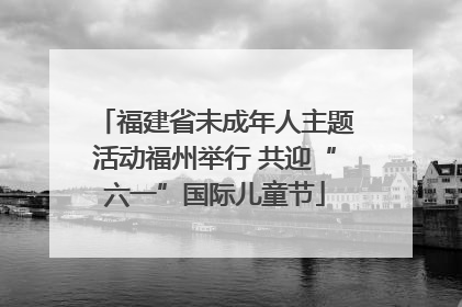 福建省未成年人主题活动福州举行 共迎“六一”国际儿童节
