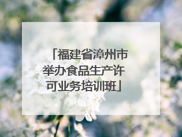 福建省漳州市举办食品生产许可业务培训班