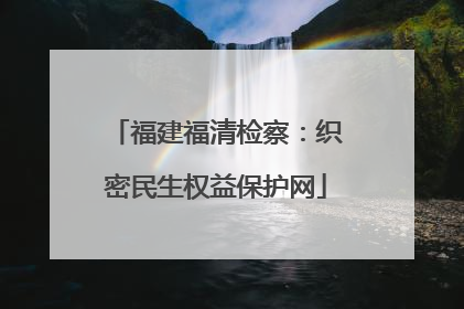 福建福清检察：织密民生权益保护网