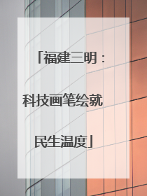 福建三明：科技画笔绘就民生温度